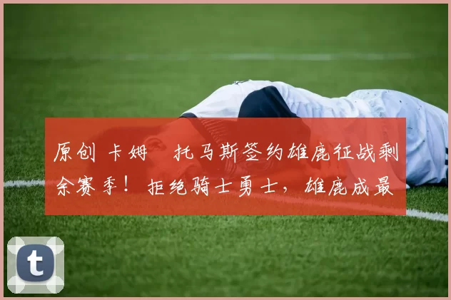 原创 卡姆・托马斯签约雄鹿征战剩余赛季！拒绝骑士勇士，雄鹿成最优选