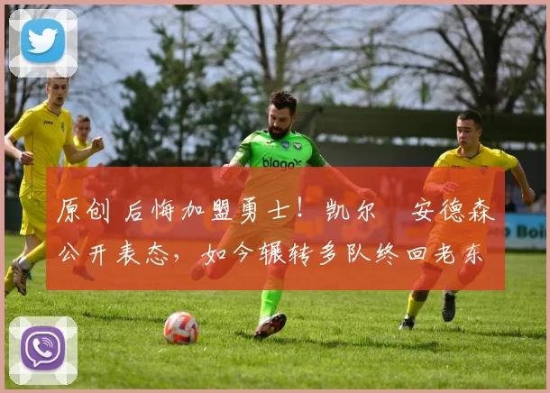 原创 后悔加盟勇士！凯尔・安德森公开表态，如今辗转多队终回老东家