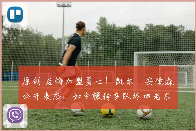 原创 后悔加盟勇士!凯尔・安德森公开表态,如今辗转多队终回老东家