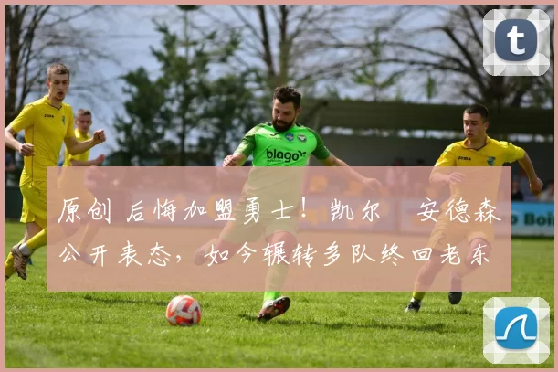 原创 后悔加盟勇士！凯尔・安德森公开表态，如今辗转多队终回老东家