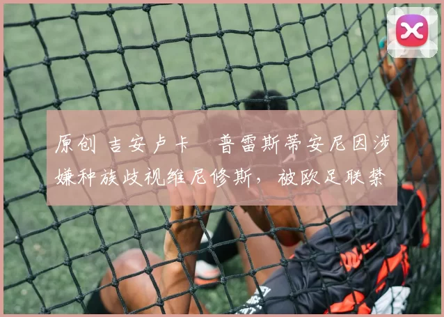 原创 吉安卢卡・普雷斯蒂安尼因涉嫌种族歧视维尼修斯，被欧足联禁赛