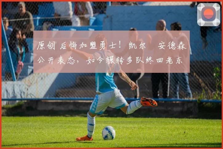 原创 后悔加盟勇士！凯尔・安德森公开表态，如今辗转多队终回老东家