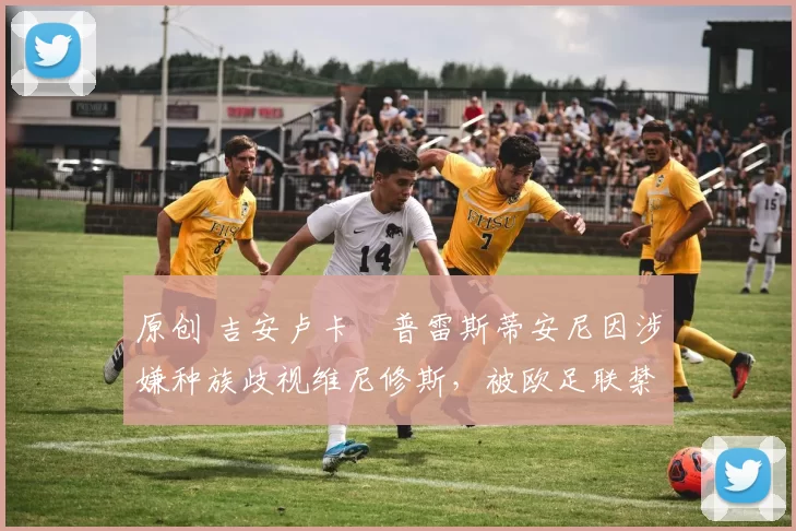 原创 吉安卢卡・普雷斯蒂安尼因涉嫌种族歧视维尼修斯，被欧足联禁赛