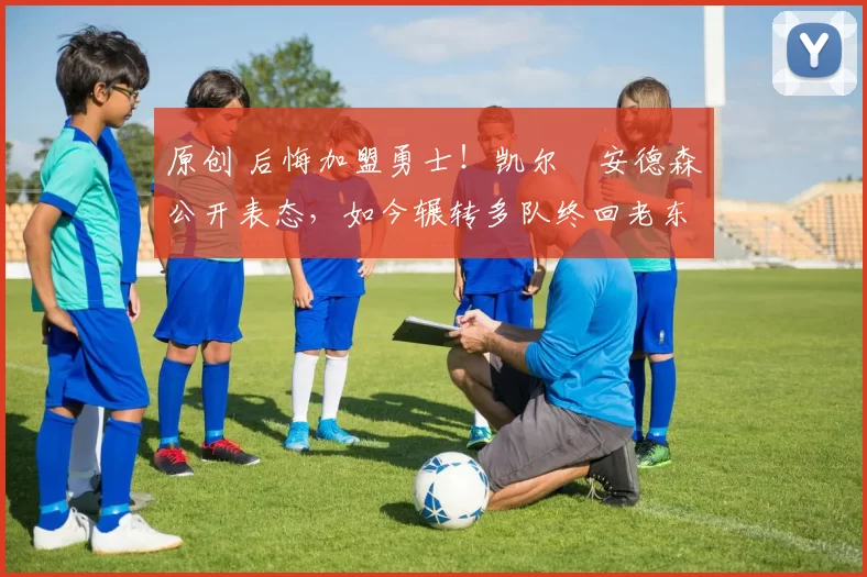 原创 后悔加盟勇士！凯尔・安德森公开表态，如今辗转多队终回老东家