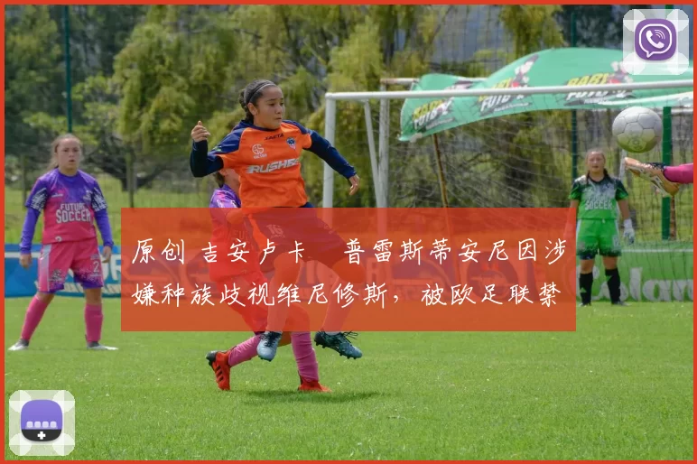 原创 吉安卢卡・普雷斯蒂安尼因涉嫌种族歧视维尼修斯，被欧足联禁赛