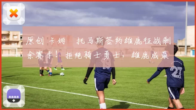 原创 卡姆・托马斯签约雄鹿征战剩余赛季！拒绝骑士勇士，雄鹿成最优选