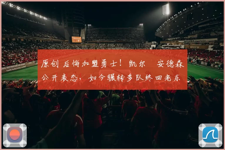 原创 后悔加盟勇士！凯尔・安德森公开表态，如今辗转多队终回老东家