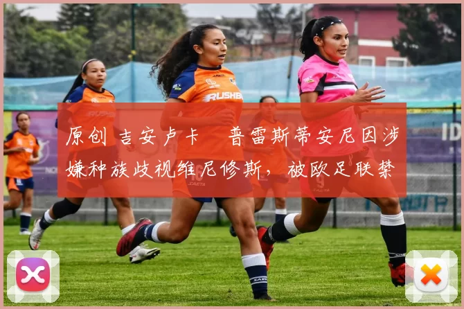 原创 吉安卢卡・普雷斯蒂安尼因涉嫌种族歧视维尼修斯，被欧足联禁赛