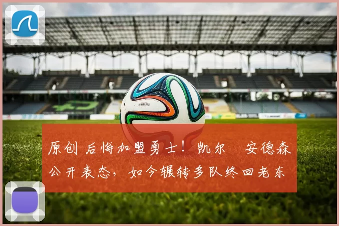 原创 后悔加盟勇士!凯尔・安德森公开表态,如今辗转多队终回老东家