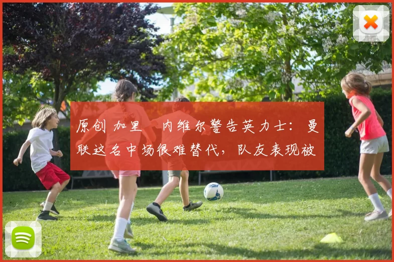 原创 加里・内维尔警告英力士:曼联这名中场很难替代,队友表现被赞 “离谱”