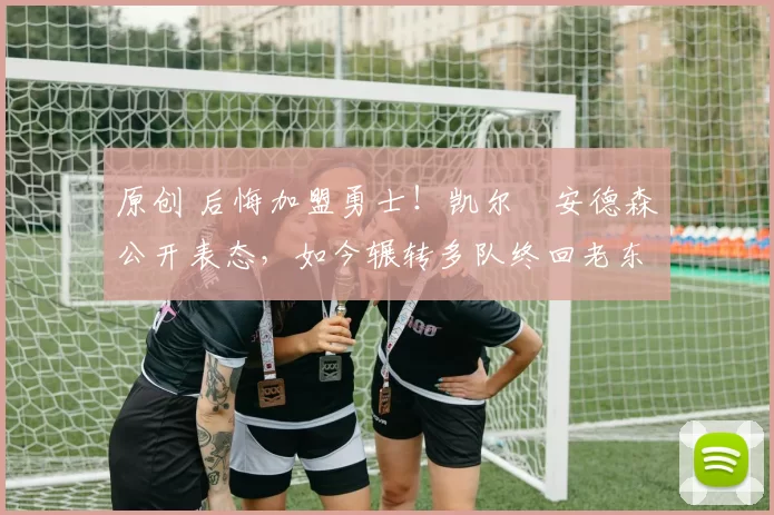 原创 后悔加盟勇士!凯尔・安德森公开表态,如今辗转多队终回老东家