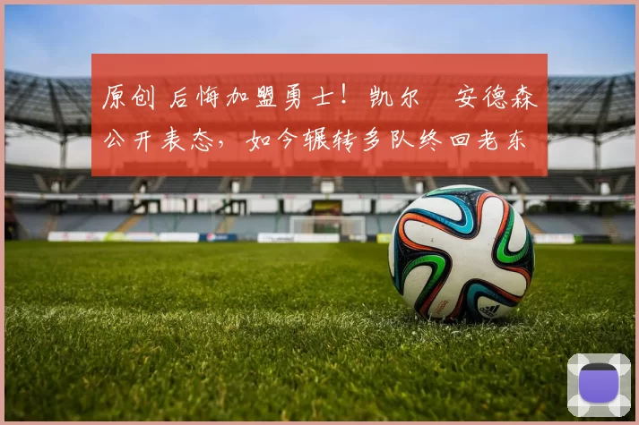 原创 后悔加盟勇士!凯尔・安德森公开表态,如今辗转多队终回老东家