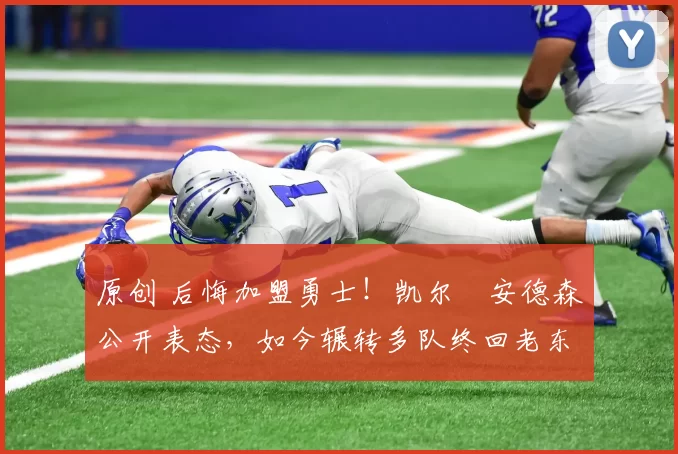 原创 后悔加盟勇士！凯尔・安德森公开表态，如今辗转多队终回老东家