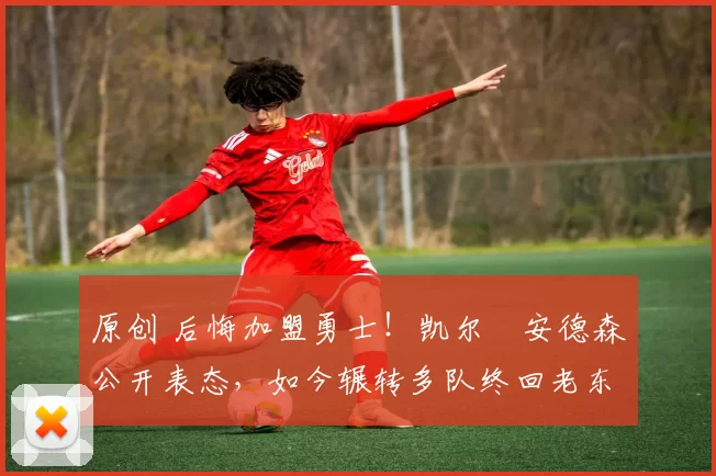 原创 后悔加盟勇士！凯尔・安德森公开表态，如今辗转多队终回老东家