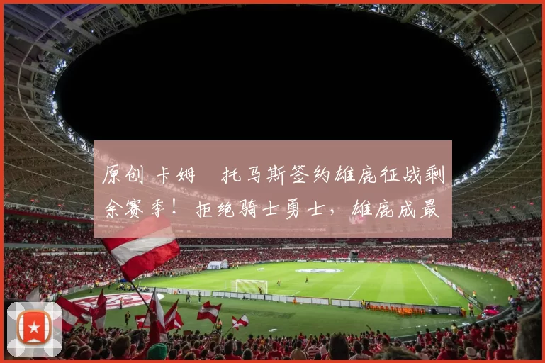 原创 卡姆・托马斯签约雄鹿征战剩余赛季！拒绝骑士勇士，雄鹿成最优选