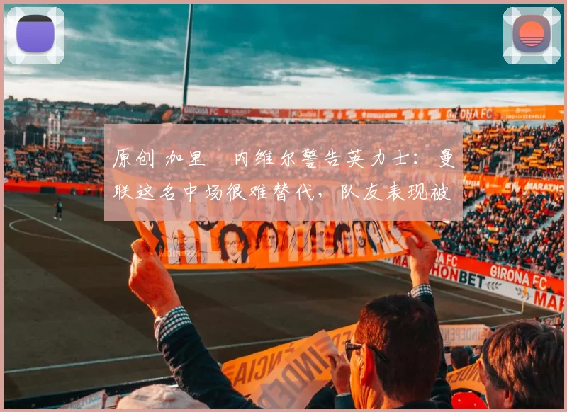 原创 加里・内维尔警告英力士:曼联这名中场很难替代,队友表现被赞 “离谱”