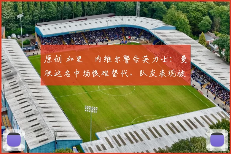 原创 加里・内维尔警告英力士：曼联这名中场很难替代，队友表现被赞 “离谱”