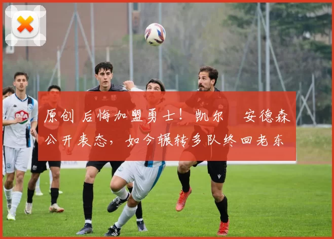 原创 后悔加盟勇士!凯尔・安德森公开表态,如今辗转多队终回老东家
