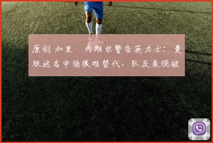 原创 加里・内维尔警告英力士：曼联这名中场很难替代，队友表现被赞 “离谱”