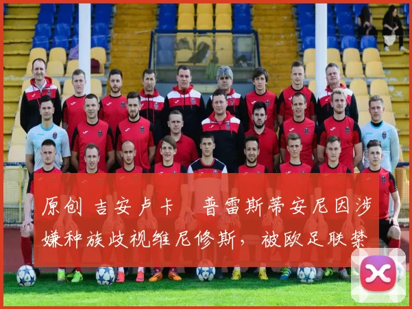 原创 吉安卢卡・普雷斯蒂安尼因涉嫌种族歧视维尼修斯，被欧足联禁赛