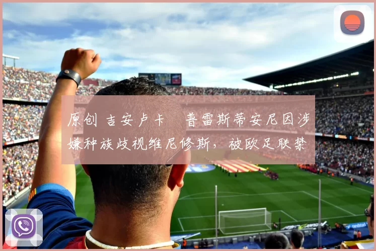 原创 吉安卢卡・普雷斯蒂安尼因涉嫌种族歧视维尼修斯，被欧足联禁赛