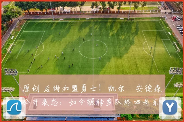 原创 后悔加盟勇士！凯尔・安德森公开表态，如今辗转多队终回老东家