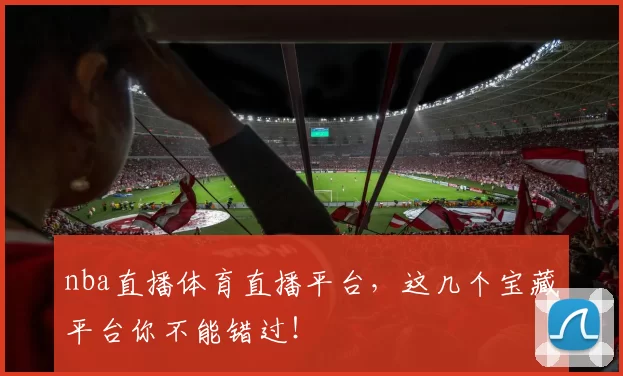 nba直播体育直播平台，这几个宝藏平台你不能错过！