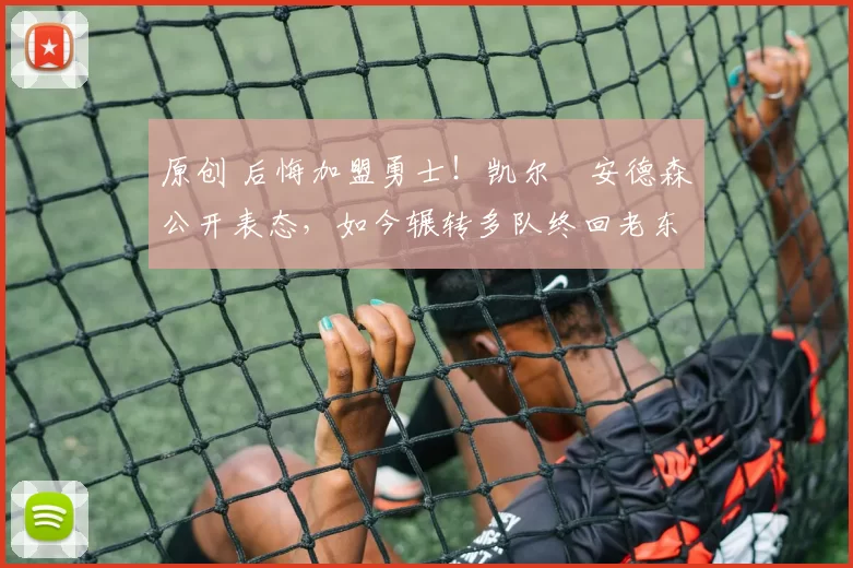 原创 后悔加盟勇士！凯尔・安德森公开表态，如今辗转多队终回老东家