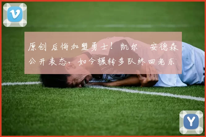 原创 后悔加盟勇士！凯尔・安德森公开表态，如今辗转多队终回老东家