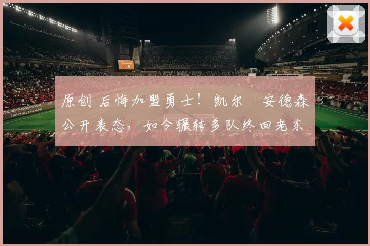 原创 后悔加盟勇士!凯尔・安德森公开表态,如今辗转多队终回老东家