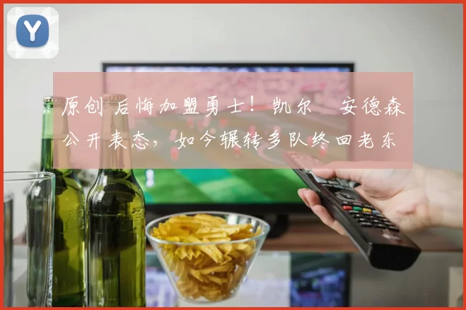 原创 后悔加盟勇士！凯尔・安德森公开表态，如今辗转多队终回老东家