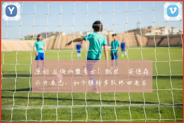 原创 后悔加盟勇士！凯尔・安德森公开表态，如今辗转多队终回老东家