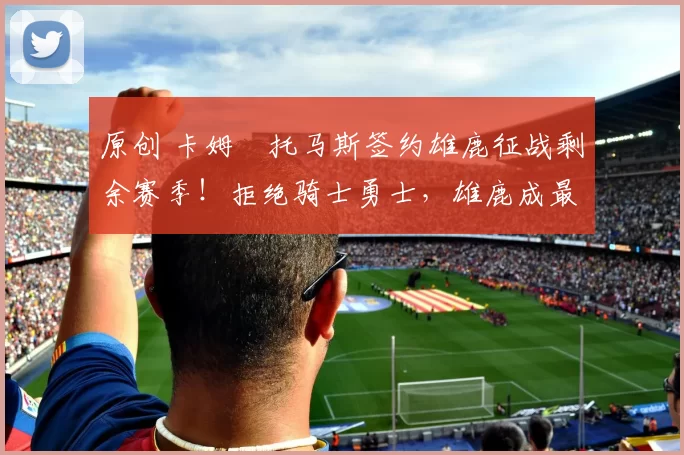 原创 卡姆・托马斯签约雄鹿征战剩余赛季!拒绝骑士勇士,雄鹿成最优选