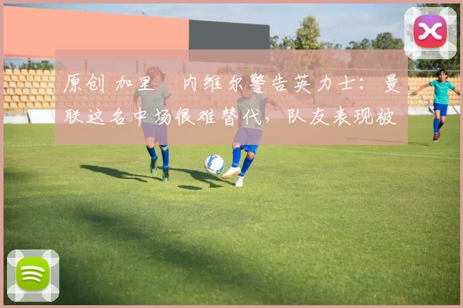 原创 加里・内维尔警告英力士:曼联这名中场很难替代,队友表现被赞 “离谱”