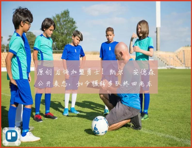 原创 后悔加盟勇士！凯尔・安德森公开表态，如今辗转多队终回老东家