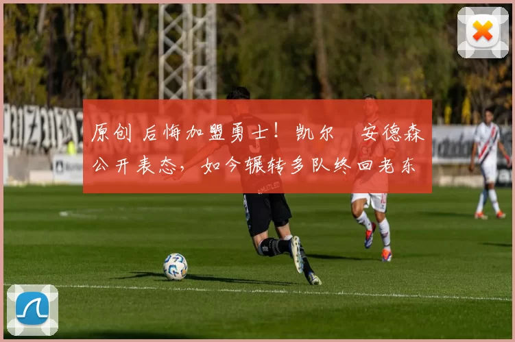 原创 后悔加盟勇士！凯尔・安德森公开表态，如今辗转多队终回老东家