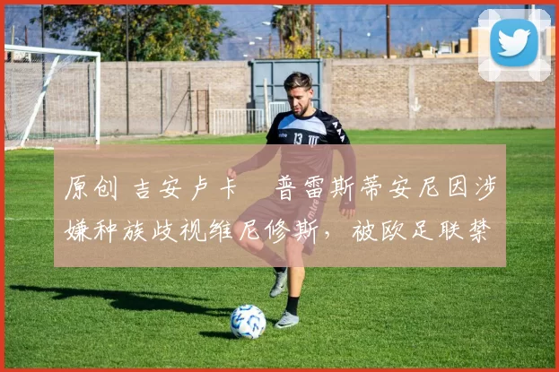 原创 吉安卢卡・普雷斯蒂安尼因涉嫌种族歧视维尼修斯,被欧足联禁赛