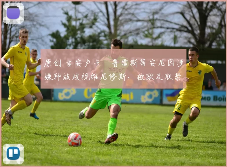 原创 吉安卢卡・普雷斯蒂安尼因涉嫌种族歧视维尼修斯，被欧足联禁赛