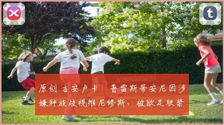 原创 吉安卢卡・普雷斯蒂安尼因涉嫌种族歧视维尼修斯,被欧足联禁赛