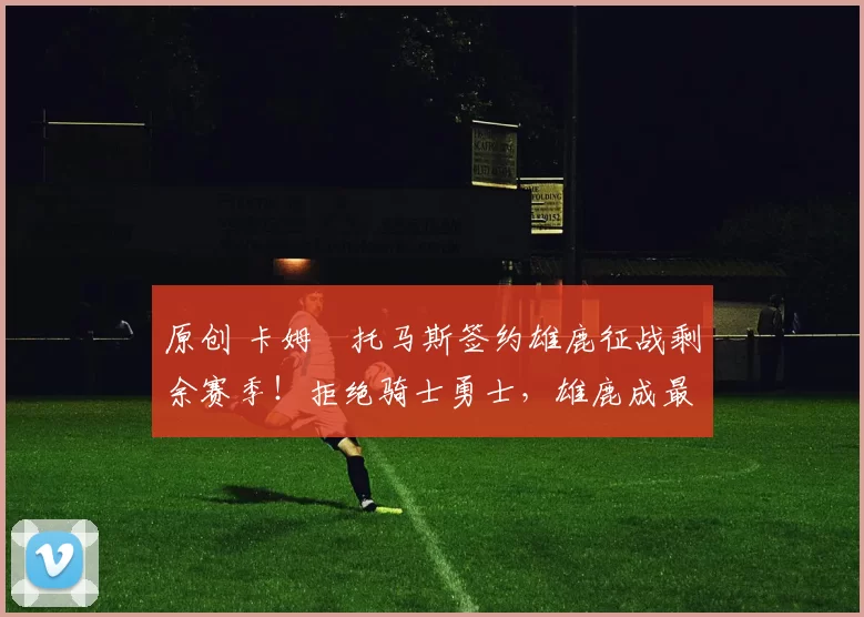 原创 卡姆・托马斯签约雄鹿征战剩余赛季！拒绝骑士勇士，雄鹿成最优选