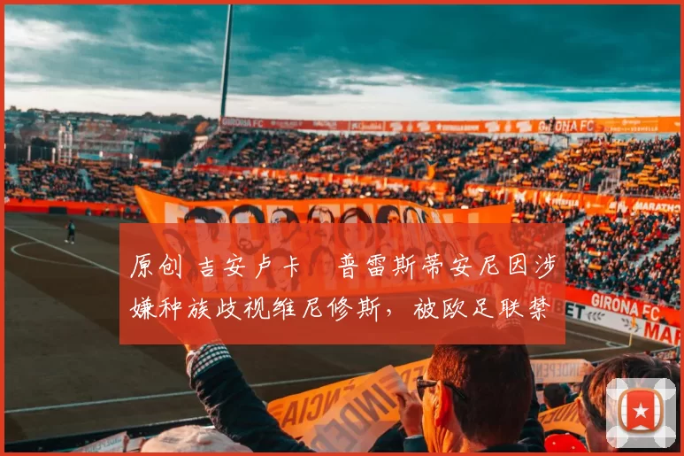 原创 吉安卢卡・普雷斯蒂安尼因涉嫌种族歧视维尼修斯,被欧足联禁赛