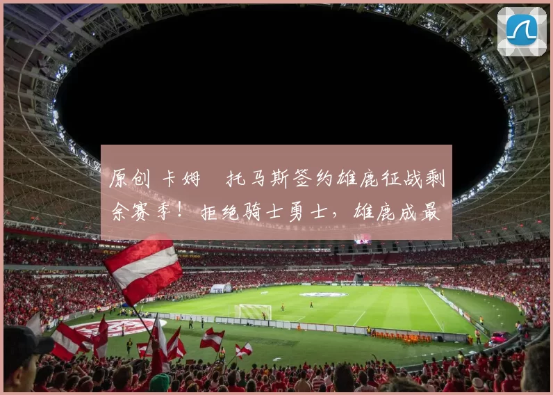 原创 卡姆・托马斯签约雄鹿征战剩余赛季！拒绝骑士勇士，雄鹿成最优选