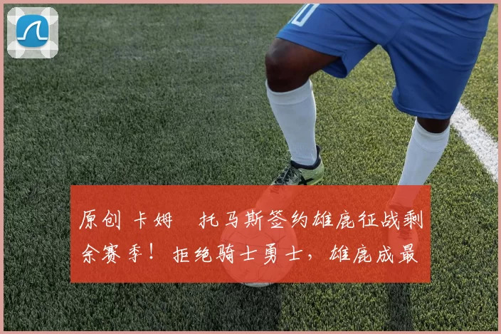 原创 卡姆・托马斯签约雄鹿征战剩余赛季！拒绝骑士勇士，雄鹿成最优选