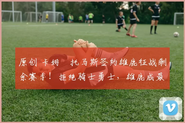 原创 卡姆・托马斯签约雄鹿征战剩余赛季！拒绝骑士勇士，雄鹿成最优选