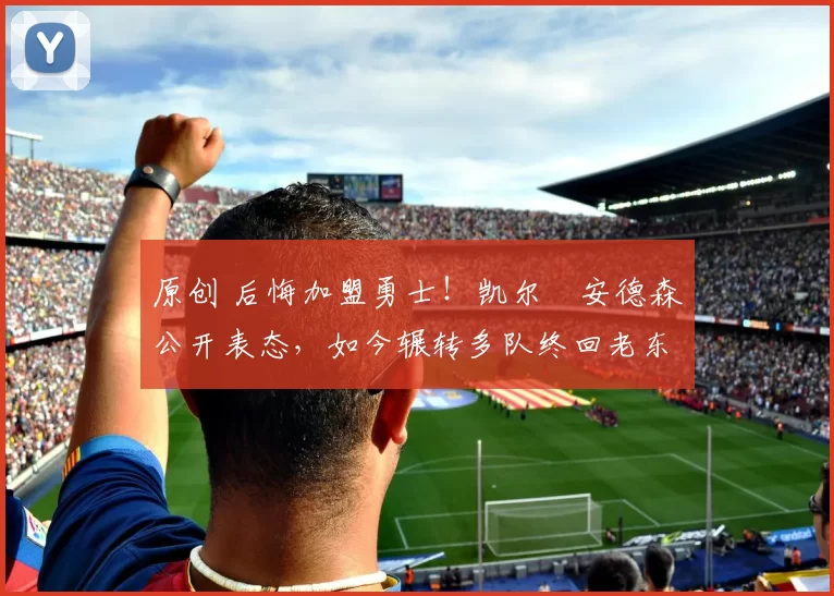 原创 后悔加盟勇士！凯尔・安德森公开表态，如今辗转多队终回老东家