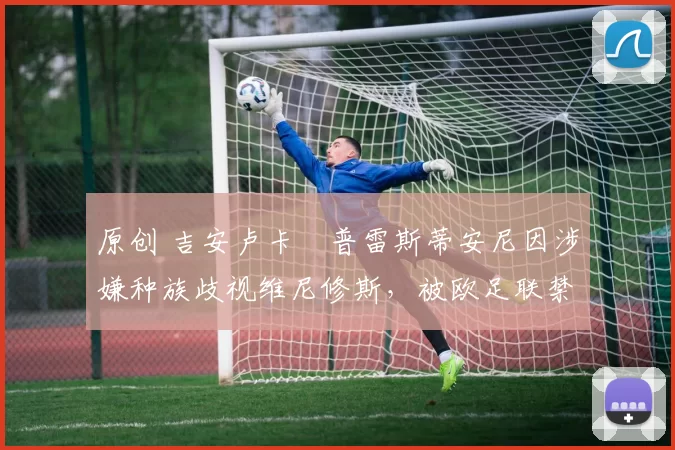 原创 吉安卢卡・普雷斯蒂安尼因涉嫌种族歧视维尼修斯，被欧足联禁赛