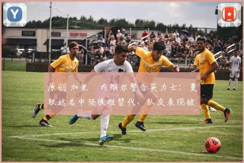 原创 加里・内维尔警告英力士:曼联这名中场很难替代,队友表现被赞 “离谱”