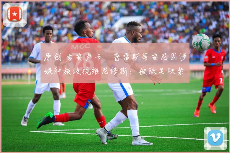 原创 吉安卢卡・普雷斯蒂安尼因涉嫌种族歧视维尼修斯，被欧足联禁赛