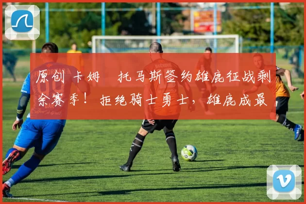 原创 卡姆・托马斯签约雄鹿征战剩余赛季！拒绝骑士勇士，雄鹿成最优选