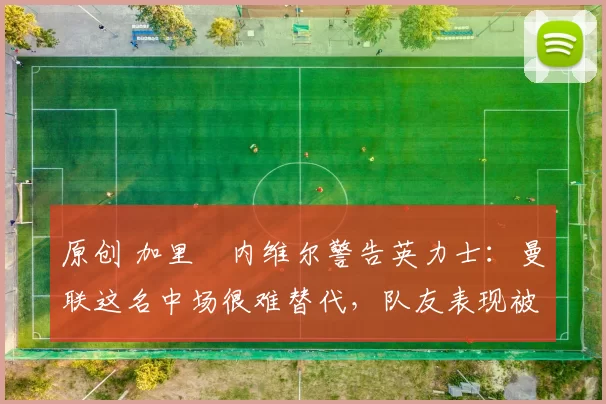 原创 加里・内维尔警告英力士:曼联这名中场很难替代,队友表现被赞 “离谱”